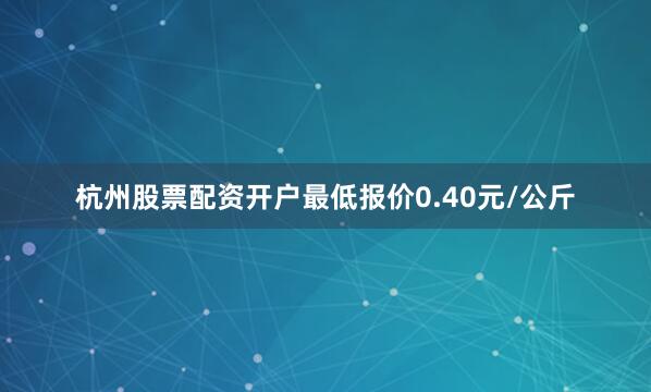 杭州股票配资开户最低报价0.40元/公斤