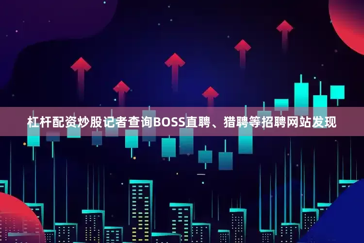杠杆配资炒股记者查询BOSS直聘、猎聘等招聘网站发现