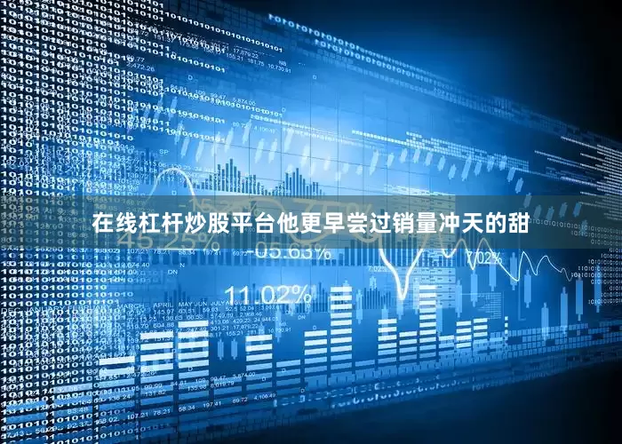 在线杠杆炒股平台他更早尝过销量冲天的甜