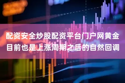 配资安全炒股配资平台门户网黄金目前也是上涨周期之后的自然回调