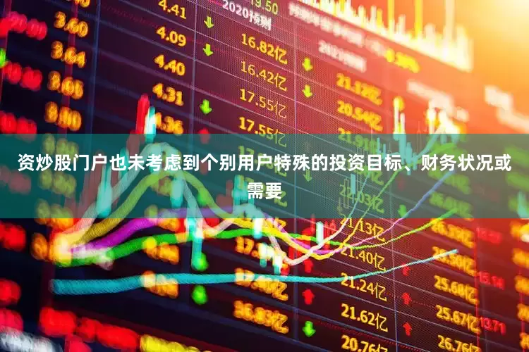 资炒股门户也未考虑到个别用户特殊的投资目标、财务状况或需要