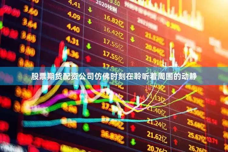 股票期货配资公司仿佛时刻在聆听着周围的动静