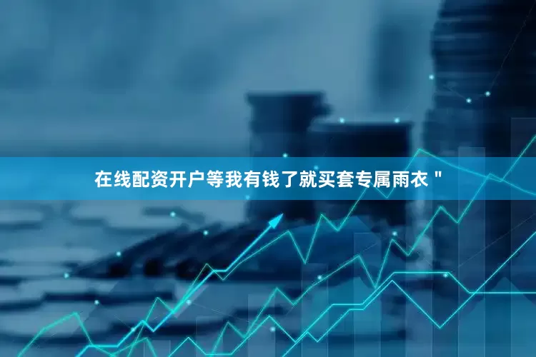 在线配资开户等我有钱了就买套专属雨衣＂