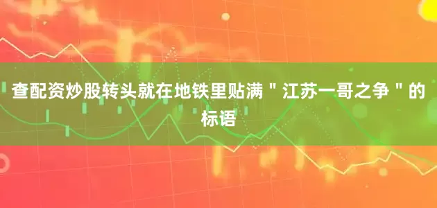查配资炒股转头就在地铁里贴满＂江苏一哥之争＂的标语