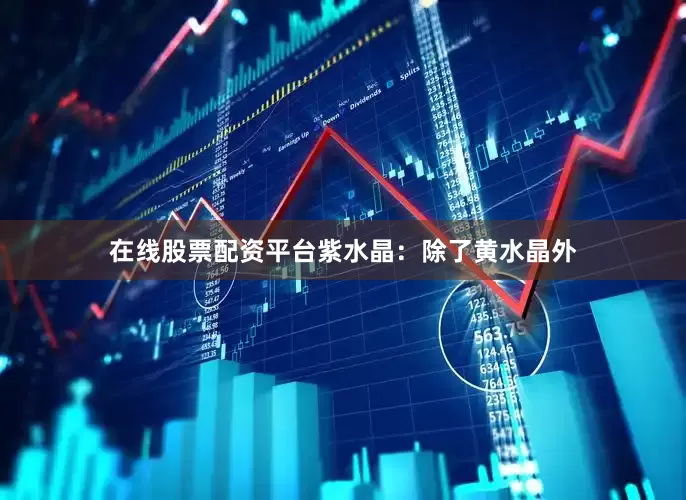 在线股票配资平台紫水晶：除了黄水晶外