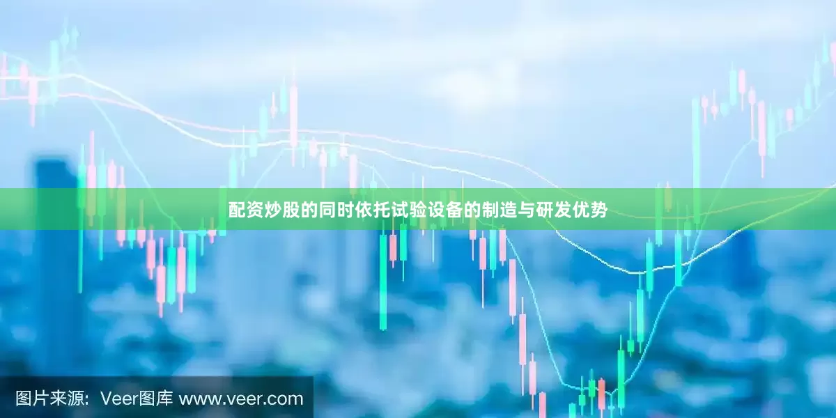 配资炒股的同时依托试验设备的制造与研发优势