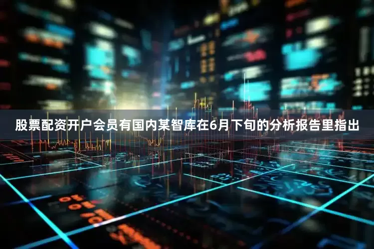 股票配资开户会员有国内某智库在6月下旬的分析报告里指出