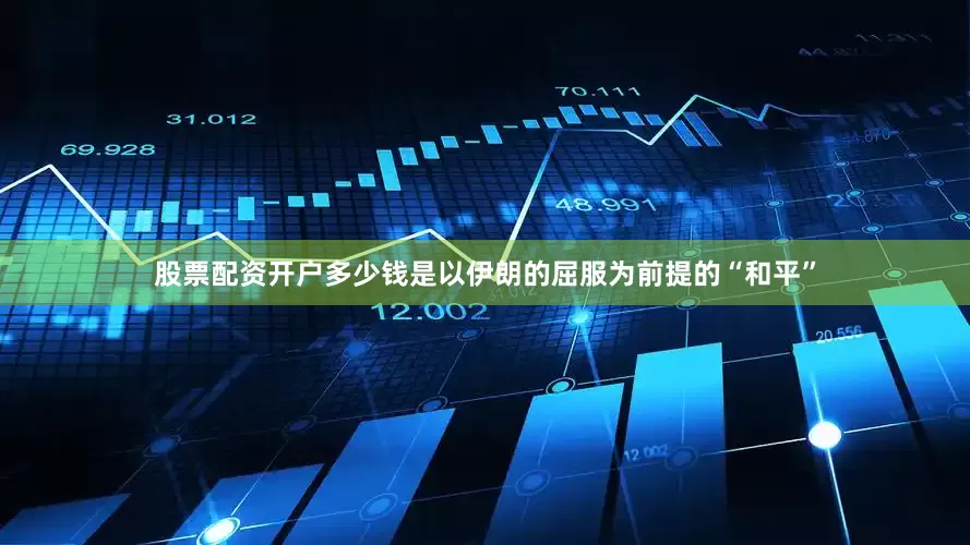 股票配资开户多少钱是以伊朗的屈服为前提的“和平”