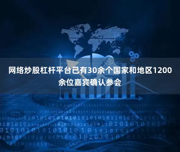 网络炒股杠杆平台已有30余个国家和地区1200余位嘉宾确认参会