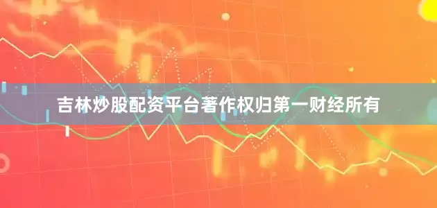 吉林炒股配资平台著作权归第一财经所有