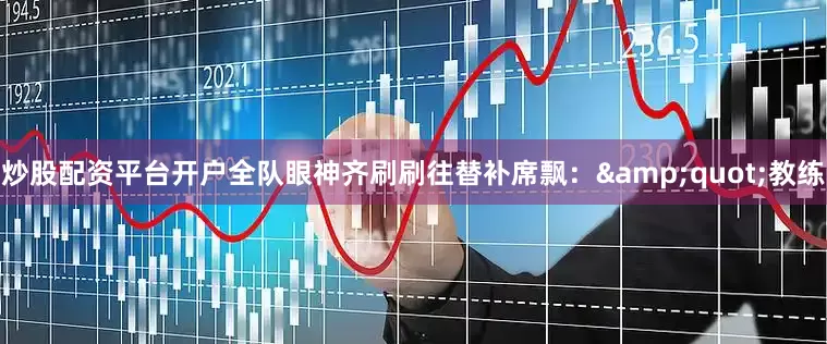 炒股配资平台开户全队眼神齐刷刷往替补席飘：&quot;教练