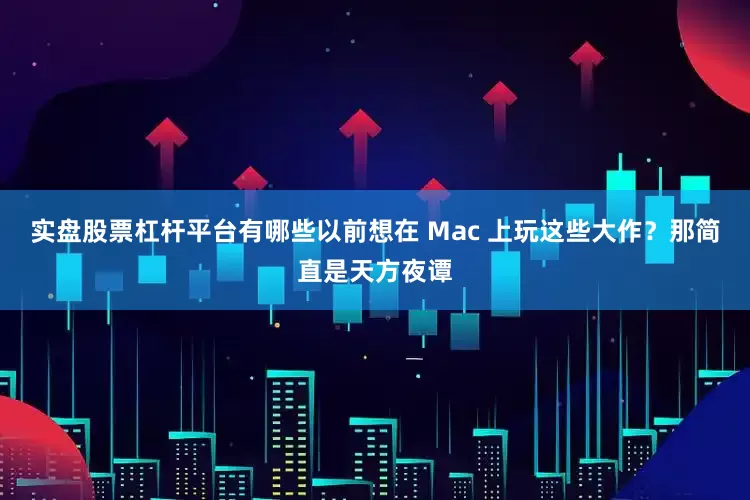 实盘股票杠杆平台有哪些以前想在 Mac 上玩这些大作？那简直是天方夜谭