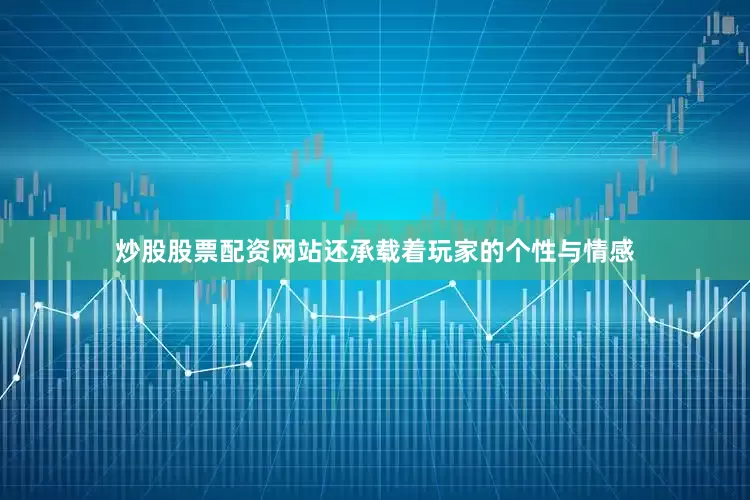 炒股股票配资网站还承载着玩家的个性与情感
