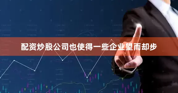 配资炒股公司也使得一些企业望而却步