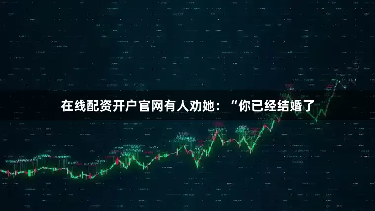 在线配资开户官网有人劝她：“你已经结婚了