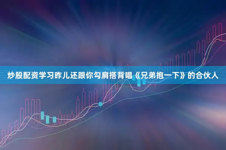 炒股配资学习昨儿还跟你勾肩搭背唱《兄弟抱一下》的合伙人