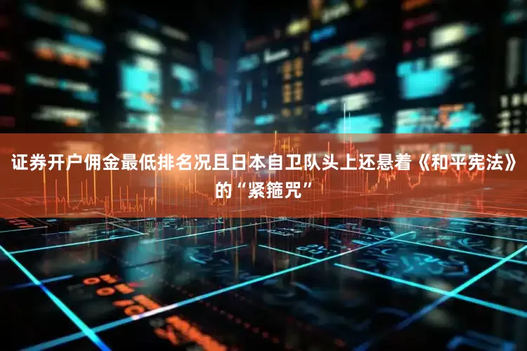 证券开户佣金最低排名况且日本自卫队头上还悬着《和平宪法》的“紧箍咒”
