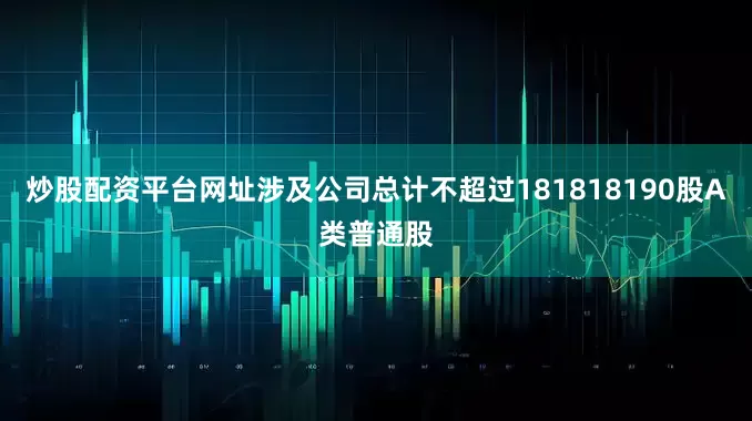 炒股配资平台网址涉及公司总计不超过181818190股A类普通股