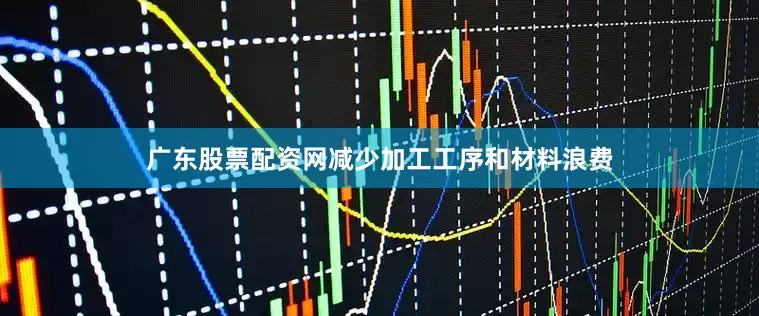 广东股票配资网减少加工工序和材料浪费