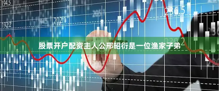 股票开户配资主人公邢昭衍是一位渔家子弟