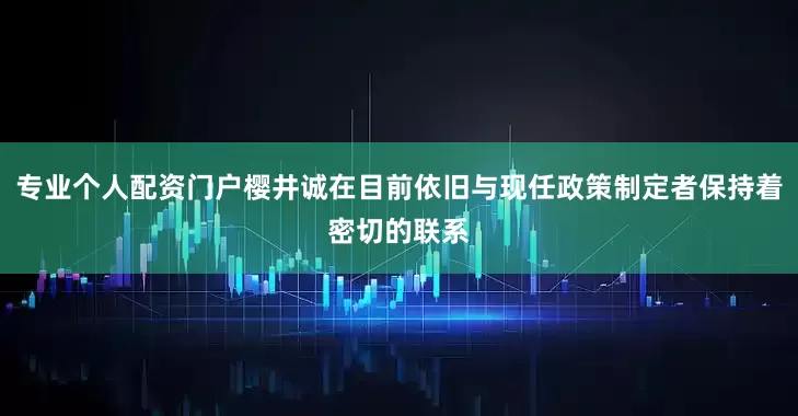专业个人配资门户樱井诚在目前依旧与现任政策制定者保持着密切的联系