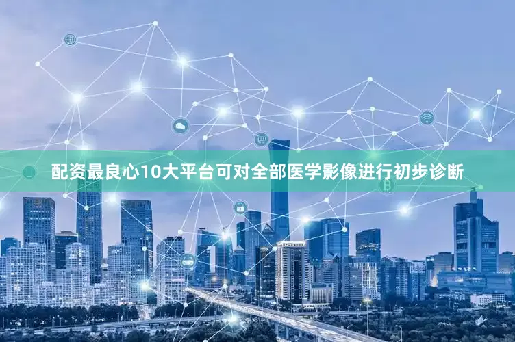 配资最良心10大平台可对全部医学影像进行初步诊断